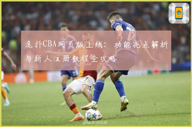 虎扑CBA网页版上线：功能亮点解析与新人注册教程全攻略