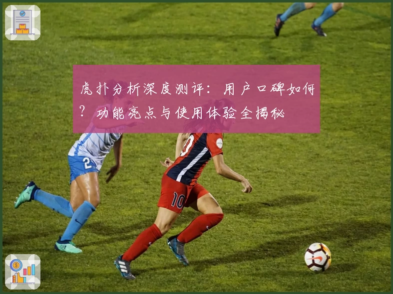 虎扑分析深度测评：用户口碑如何？功能亮点与使用体验全揭秘