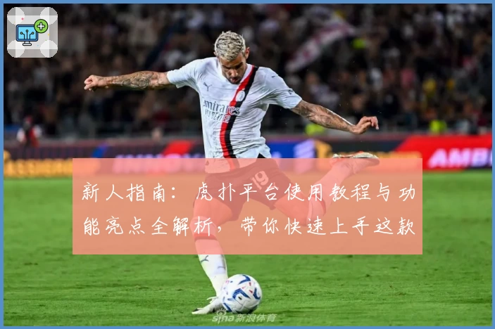 新人指南：虎扑平台使用教程与功能亮点全解析，带你快速上手这款热门社区