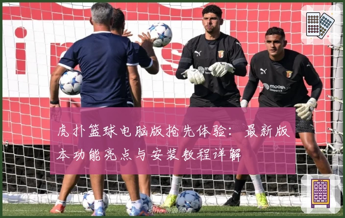 虎扑篮球电脑版抢先体验：最新版本功能亮点与安装教程详解