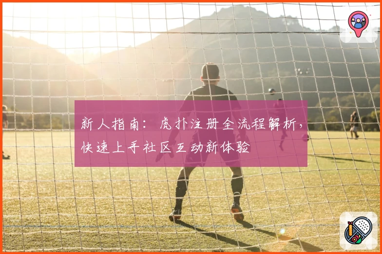 新人指南：虎扑注册全流程解析，快速上手社区互动新体验