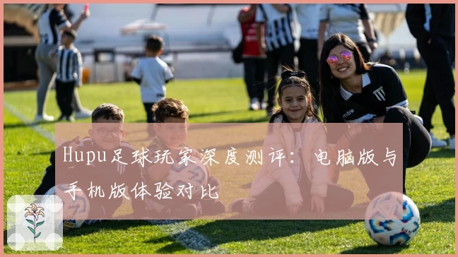 Hupu足球玩家深度测评：电脑版与手机版体验对比