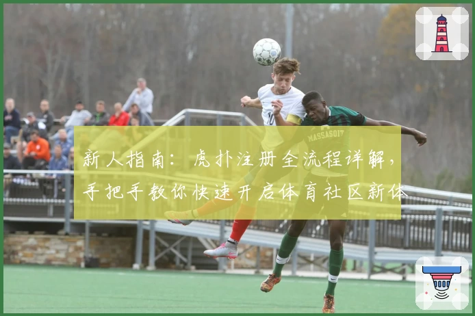 新人指南：虎扑注册全流程详解，手把手教你快速开启体育社区新体验