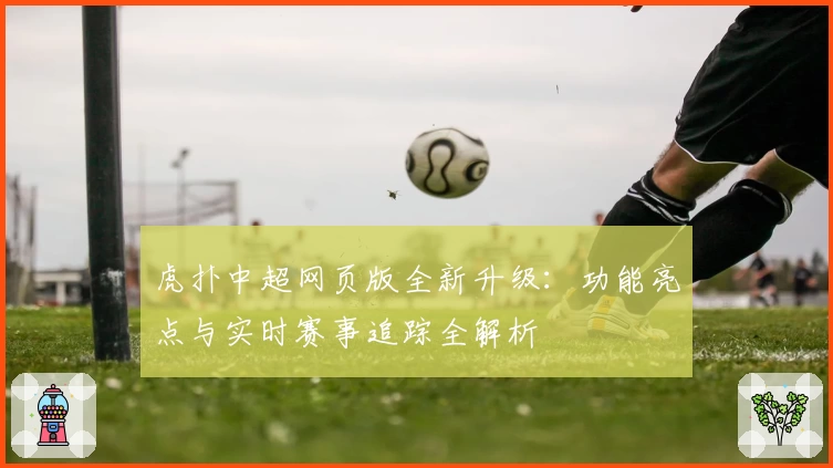 虎扑中超网页版全新升级：功能亮点与实时赛事追踪全解析