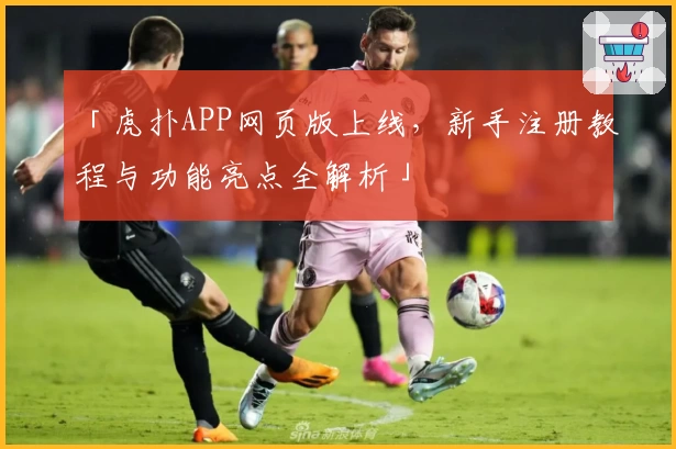 「虎扑APP网页版上线，新手注册教程与功能亮点全解析」