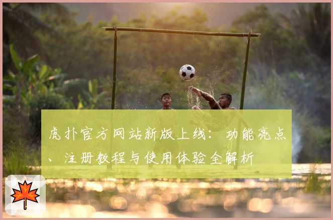 虎扑官方网站新版上线：功能亮点、注册教程与使用体验全解析