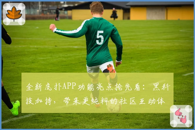 全新虎扑APP功能亮点抢先看：黑科技加持，带来更纯粹的社区互动体验