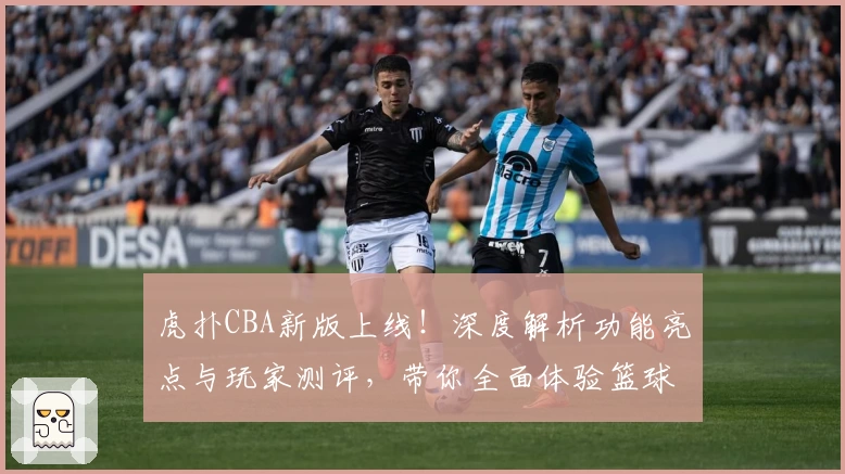 虎扑CBA新版上线！深度解析功能亮点与玩家测评，带你全面体验篮球热潮