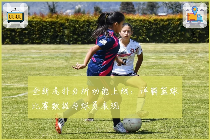 全新虎扑分析功能上线，详解篮球比赛数据与球员表现