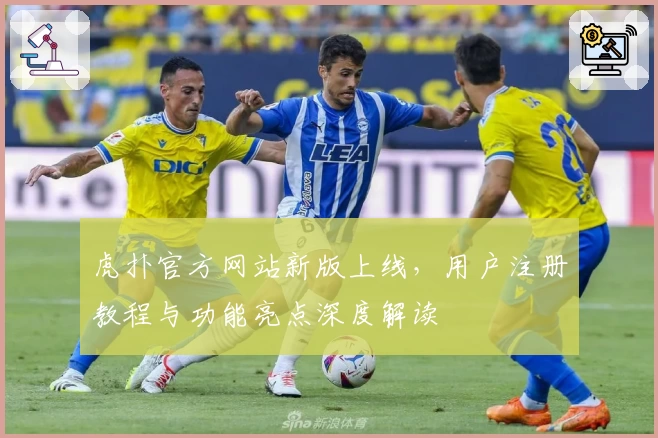 虎扑官方网站新版上线，用户注册教程与功能亮点深度解读