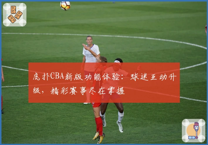 虎扑CBA新版功能体验：球迷互动升级，精彩赛事尽在掌握