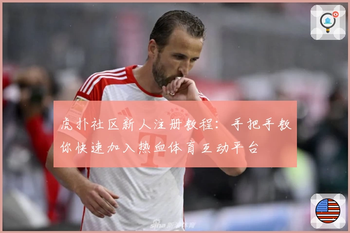 虎扑社区新人注册教程：手把手教你快速加入热血体育互动平台