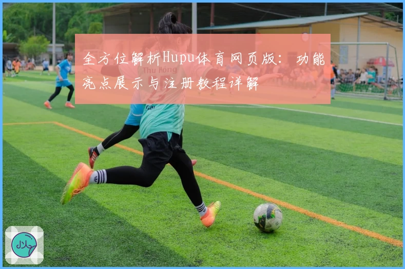 全方位解析Hupu体育网页版：功能亮点展示与注册教程详解