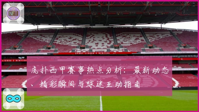 虎扑西甲赛事热点分析：最新动态、精彩瞬间与球迷互动指南