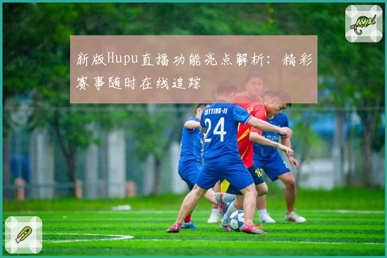 新版Hupu直播功能亮点解析：精彩赛事随时在线追踪
