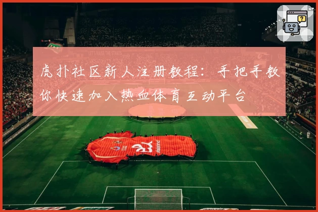 虎扑社区新人注册教程：手把手教你快速加入热血体育互动平台
