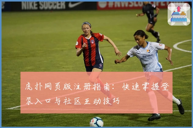 虎扑网页版注册指南：快速掌握登录入口与社区互动技巧