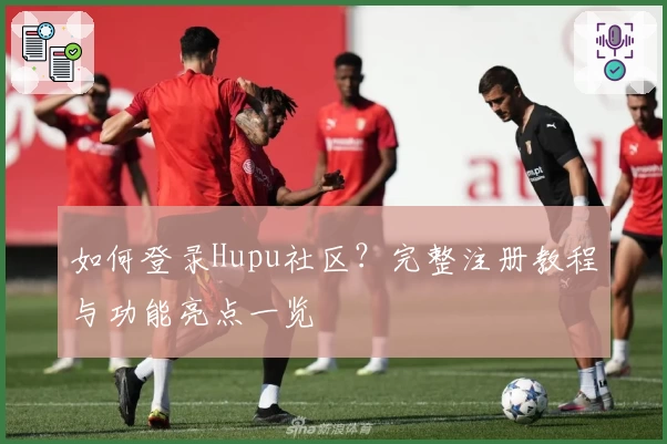 如何登录Hupu社区？完整注册教程与功能亮点一览