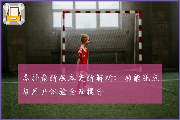 虎扑最新版本更新解析:功能亮点与用户体验全面提升