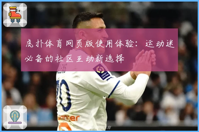虎扑体育网页版使用体验：运动迷必备的社区互动新选择