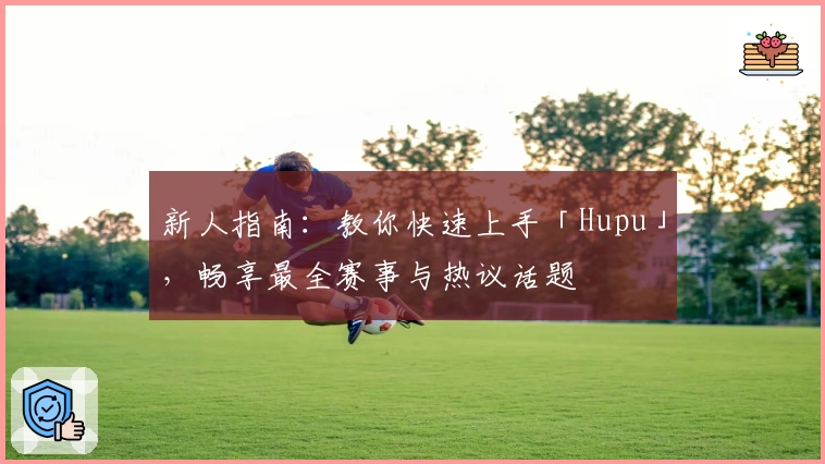 新人指南：教你快速上手「Hupu」，畅享最全赛事与热议话题