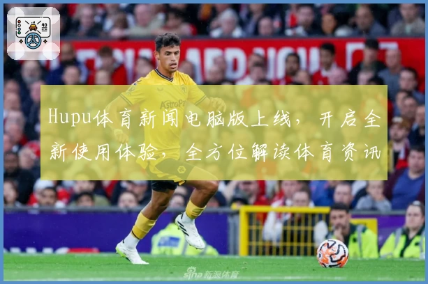 Hupu体育新闻电脑版上线，开启全新使用体验，全方位解读体育资讯与热点动态