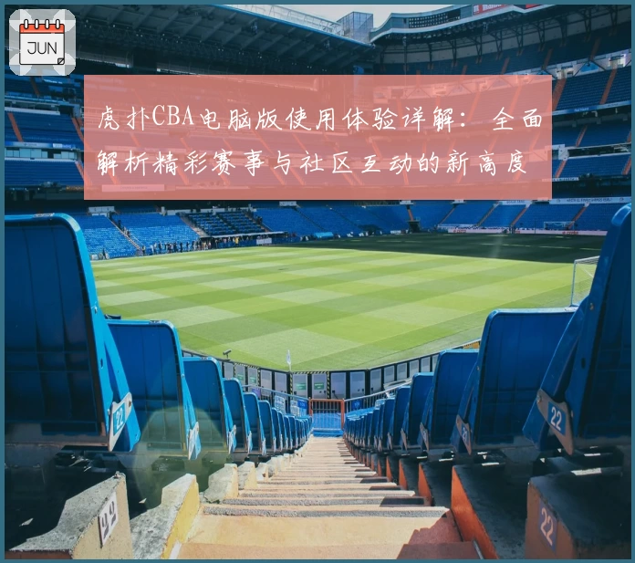 虎扑CBA电脑版使用体验详解：全面解析精彩赛事与社区互动的新高度