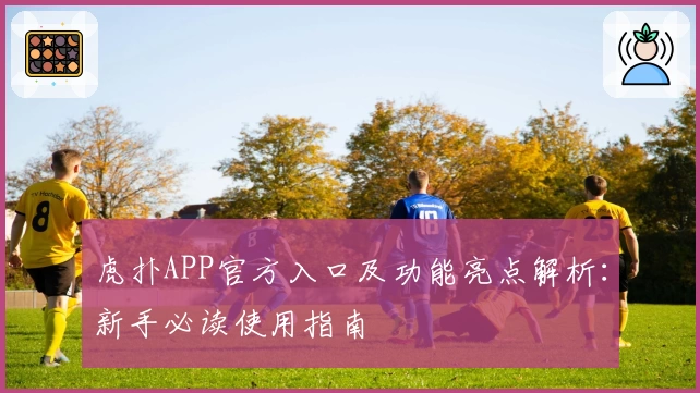 虎扑APP官方入口及功能亮点解析：新手必读使用指南