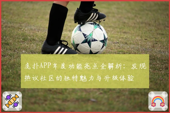 虎扑APP年度功能亮点全解析：发现热议社区的独特魅力与升级体验