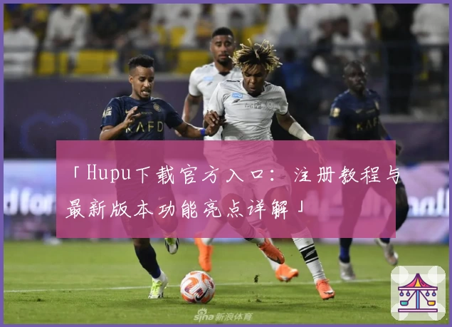 「Hupu下载官方入口：注册教程与最新版本功能亮点详解」