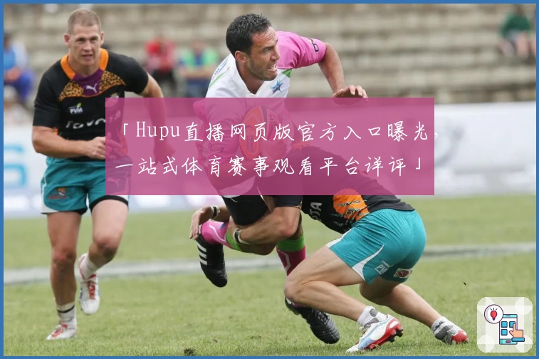「Hupu直播网页版官方入口曝光，一站式体育赛事观看平台详评」