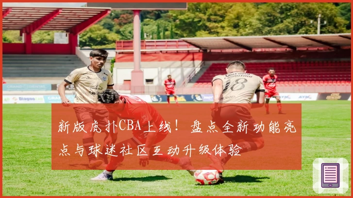 新版虎扑CBA上线！盘点全新功能亮点与球迷社区互动升级体验