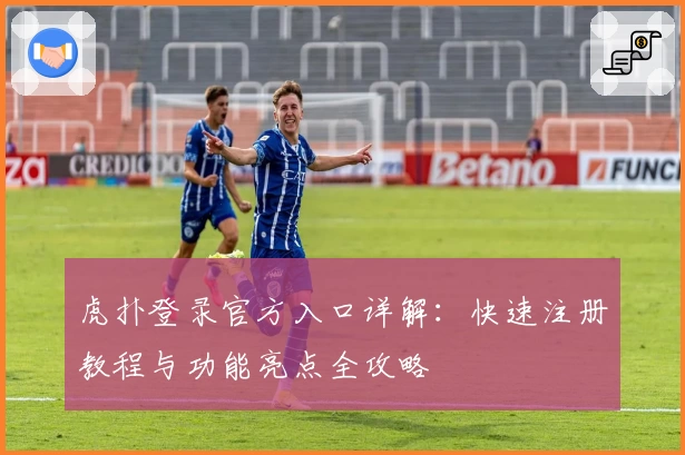 虎扑登录官方入口详解：快速注册教程与功能亮点全攻略