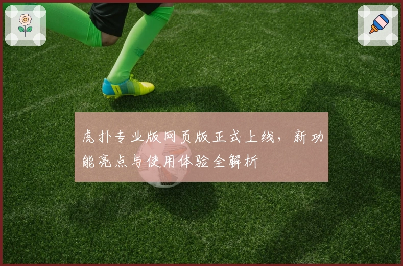 虎扑专业版网页版正式上线，新功能亮点与使用体验全解析