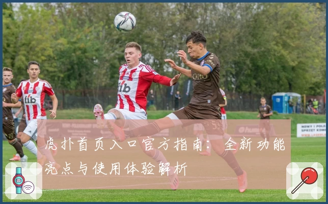 虎扑首页入口官方指南：全新功能亮点与使用体验解析