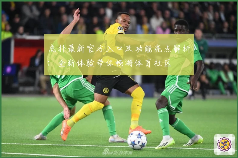 虎扑最新官方入口及功能亮点解析：全新体验带你畅游体育社区