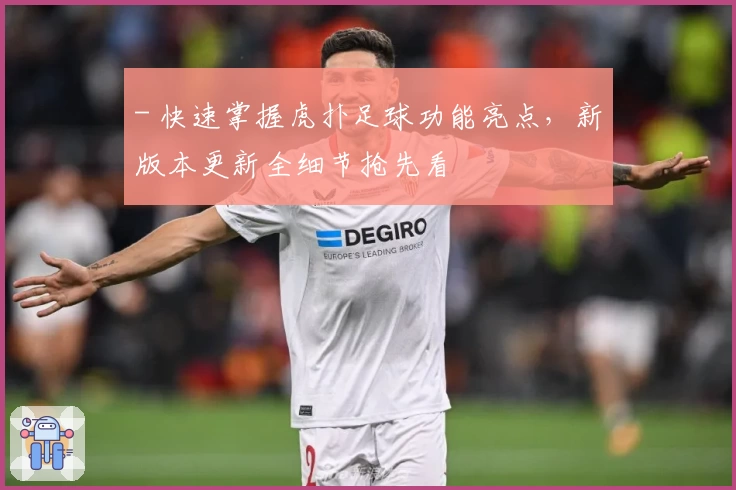 - 快速掌握虎扑足球功能亮点，新版本更新全细节抢先看