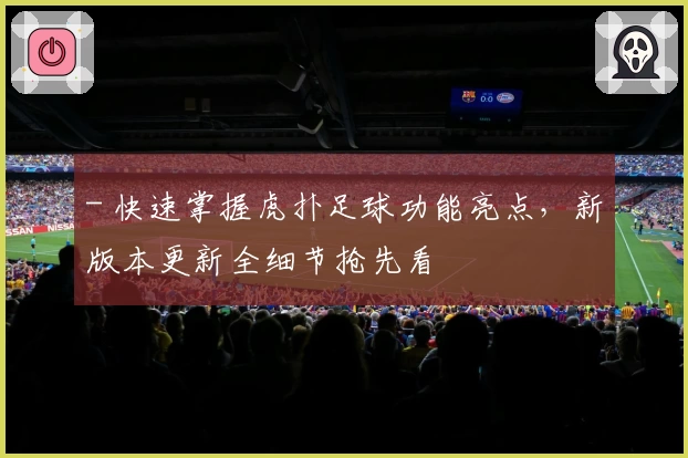 - 快速掌握虎扑足球功能亮点，新版本更新全细节抢先看
