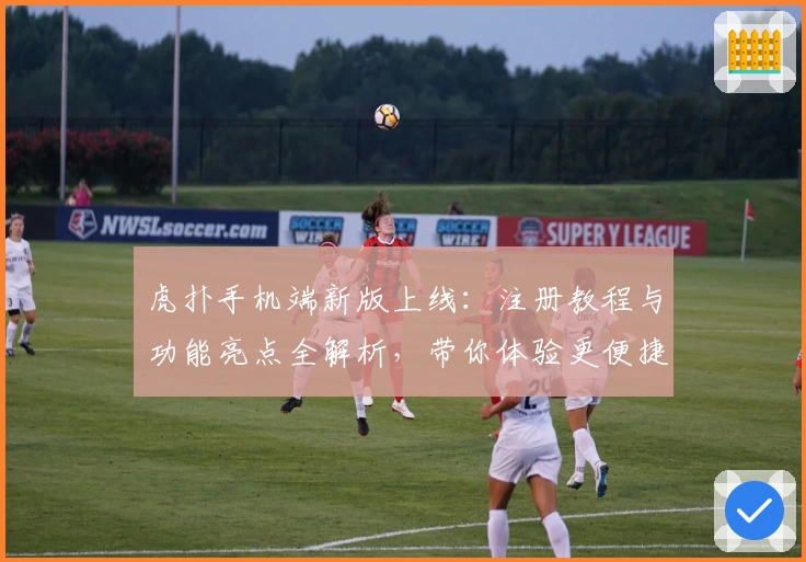 虎扑手机端新版上线：注册教程与功能亮点全解析，带你体验更便捷的社交互动