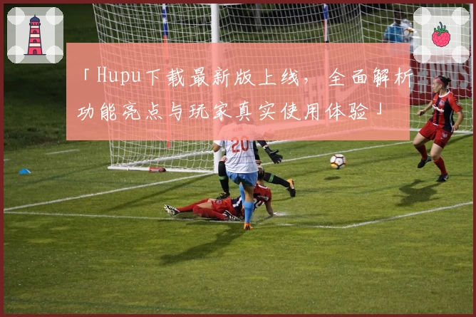 「Hupu下载最新版上线,全面解析功能亮点与玩家真实使用体验」