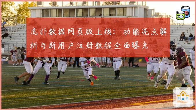 虎扑数据网页版上线：功能亮点解析与新用户注册教程全面曝光