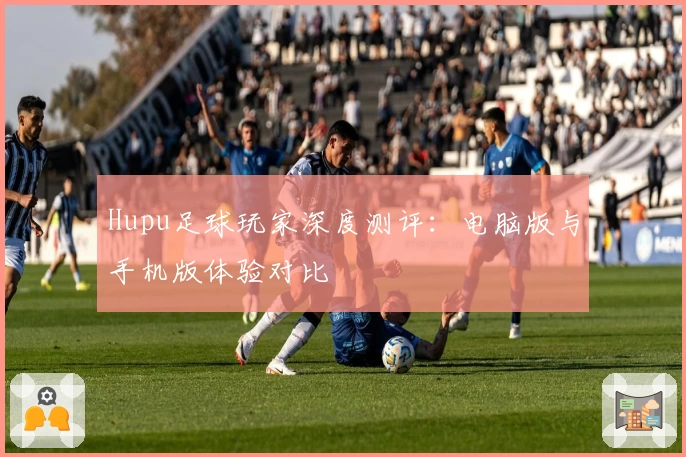 Hupu足球玩家深度测评：电脑版与手机版体验对比