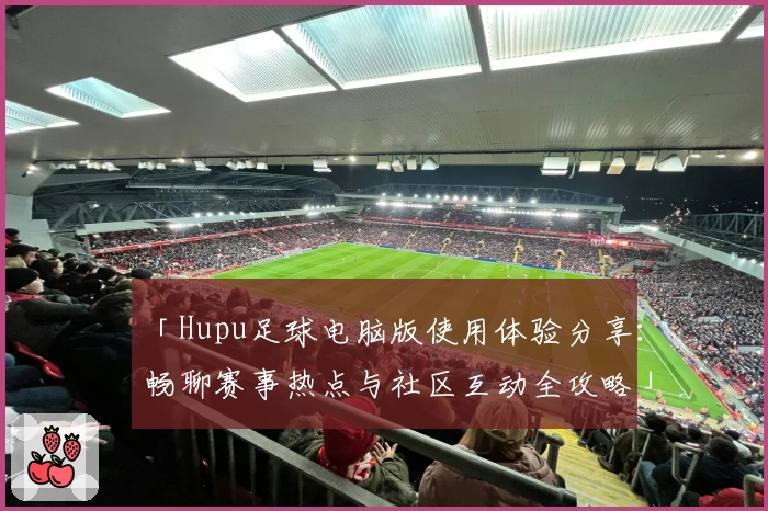 「Hupu足球电脑版使用体验分享：畅聊赛事热点与社区互动全攻略」