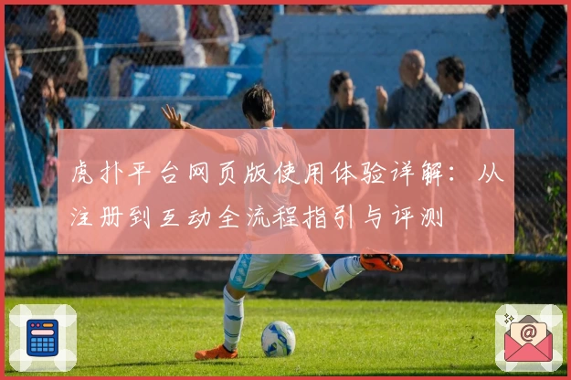 虎扑平台网页版使用体验详解：从注册到互动全流程指引与评测