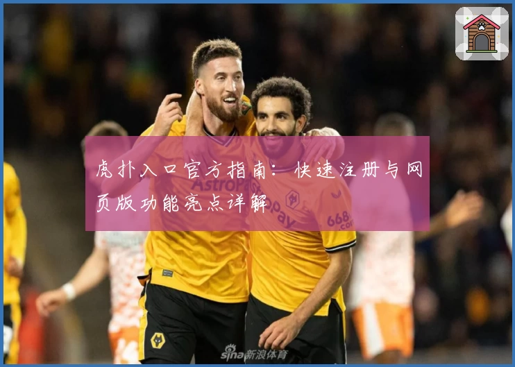 虎扑入口官方指南：快速注册与网页版功能亮点详解