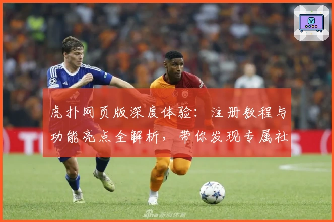 虎扑网页版深度体验：注册教程与功能亮点全解析，带你发现专属社区的独特魅力