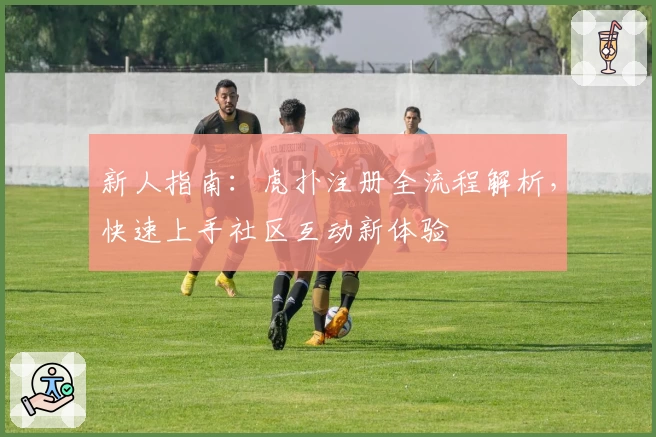 新人指南：虎扑注册全流程解析，快速上手社区互动新体验