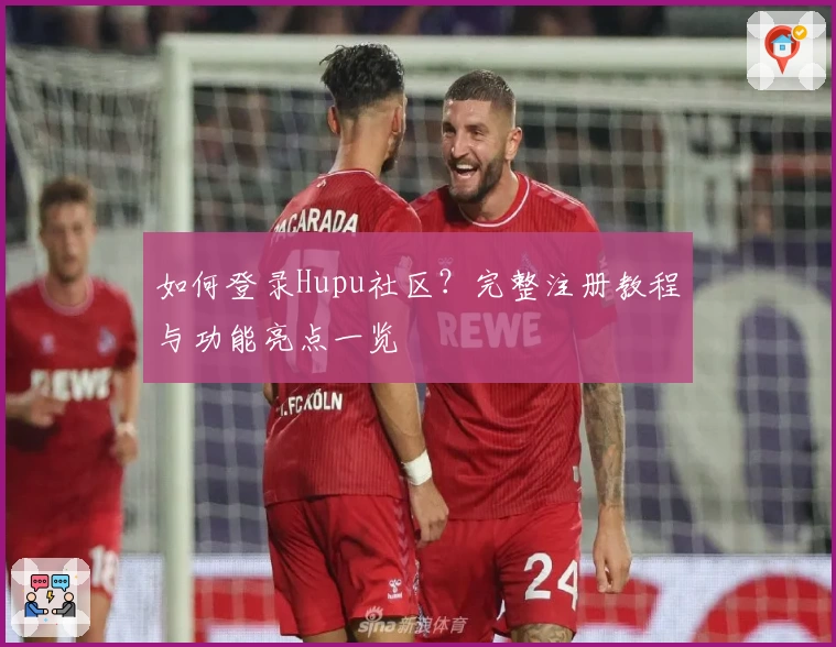 如何登录Hupu社区？完整注册教程与功能亮点一览