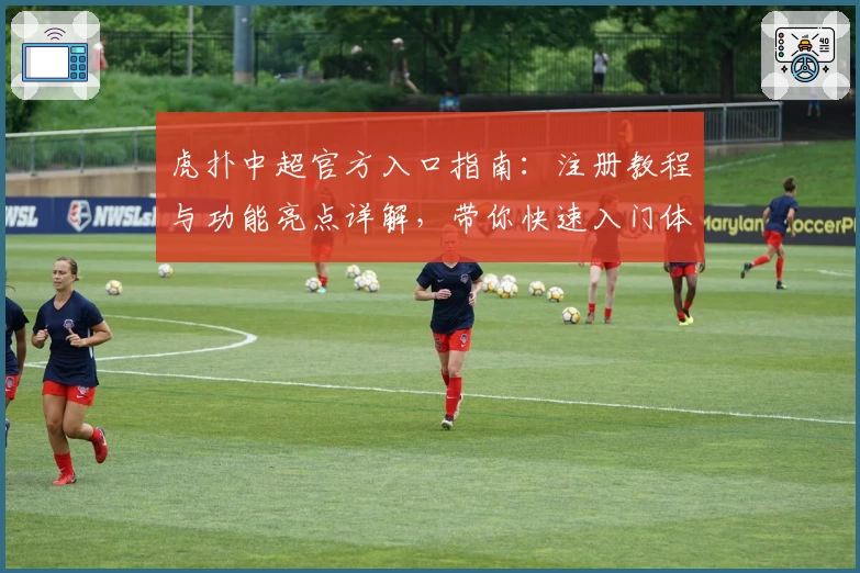 虎扑中超官方入口指南:注册教程与功能亮点详解,带你快速入门体育迷必备社区