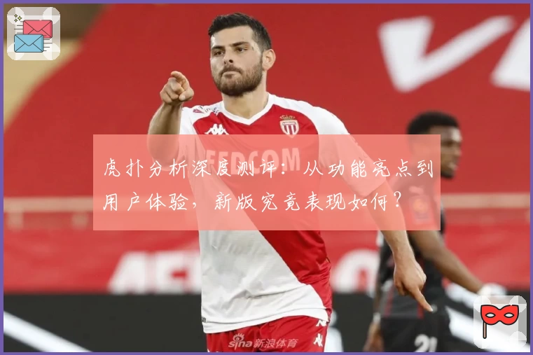虎扑分析深度测评：从功能亮点到用户体验，新版究竟表现如何？